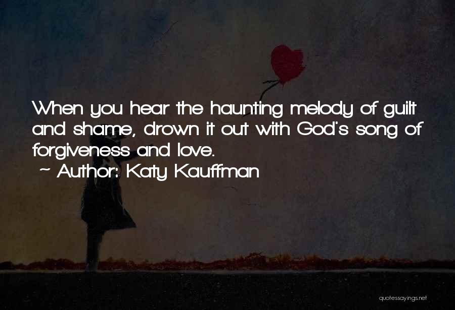 Katy Kauffman Quotes: When You Hear The Haunting Melody Of Guilt And Shame, Drown It Out With God's Song Of Forgiveness And Love.