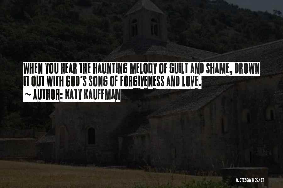 Katy Kauffman Quotes: When You Hear The Haunting Melody Of Guilt And Shame, Drown It Out With God's Song Of Forgiveness And Love.