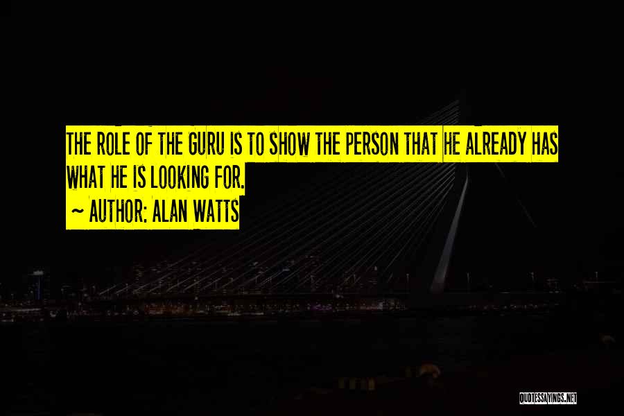 Alan Watts Quotes: The Role Of The Guru Is To Show The Person That He Already Has What He Is Looking For.