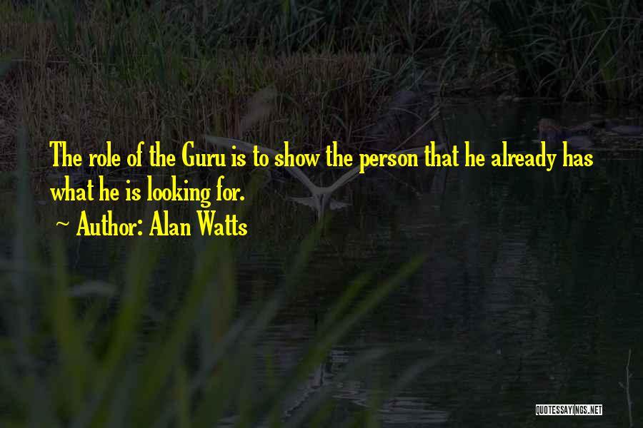 Alan Watts Quotes: The Role Of The Guru Is To Show The Person That He Already Has What He Is Looking For.