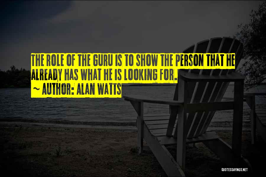 Alan Watts Quotes: The Role Of The Guru Is To Show The Person That He Already Has What He Is Looking For.