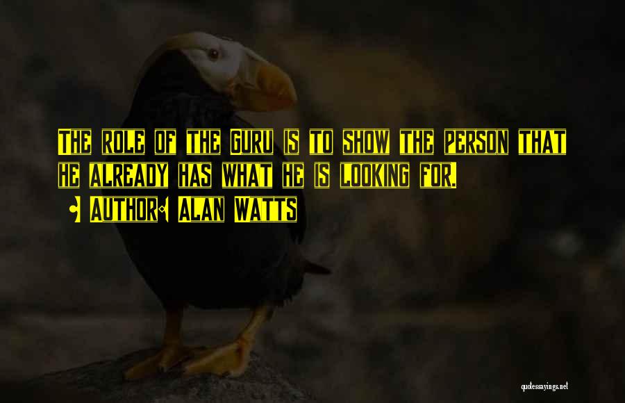 Alan Watts Quotes: The Role Of The Guru Is To Show The Person That He Already Has What He Is Looking For.