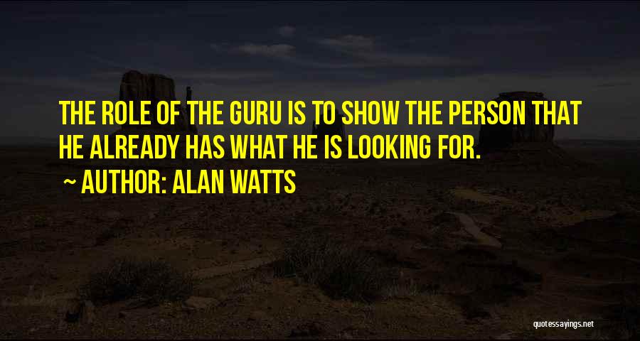 Alan Watts Quotes: The Role Of The Guru Is To Show The Person That He Already Has What He Is Looking For.