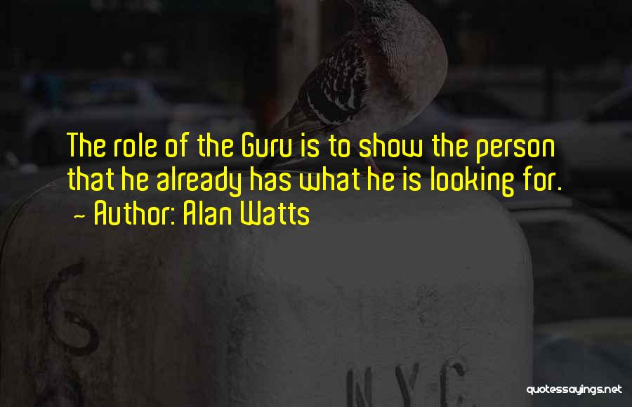 Alan Watts Quotes: The Role Of The Guru Is To Show The Person That He Already Has What He Is Looking For.