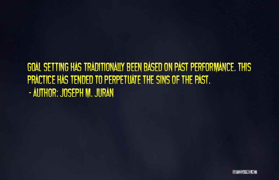 Joseph M. Juran Quotes: Goal Setting Has Traditionally Been Based On Past Performance. This Practice Has Tended To Perpetuate The Sins Of The Past.