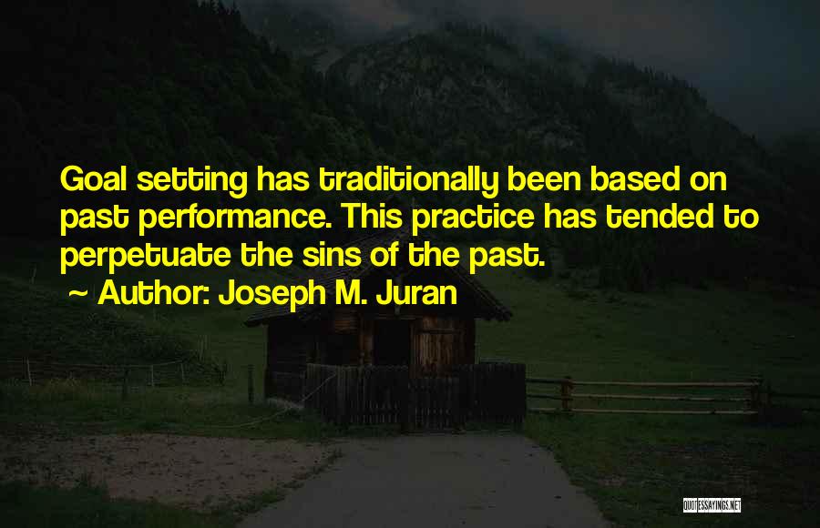 Joseph M. Juran Quotes: Goal Setting Has Traditionally Been Based On Past Performance. This Practice Has Tended To Perpetuate The Sins Of The Past.