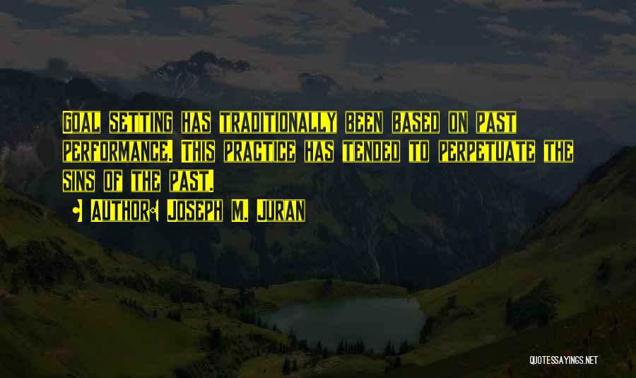 Joseph M. Juran Quotes: Goal Setting Has Traditionally Been Based On Past Performance. This Practice Has Tended To Perpetuate The Sins Of The Past.