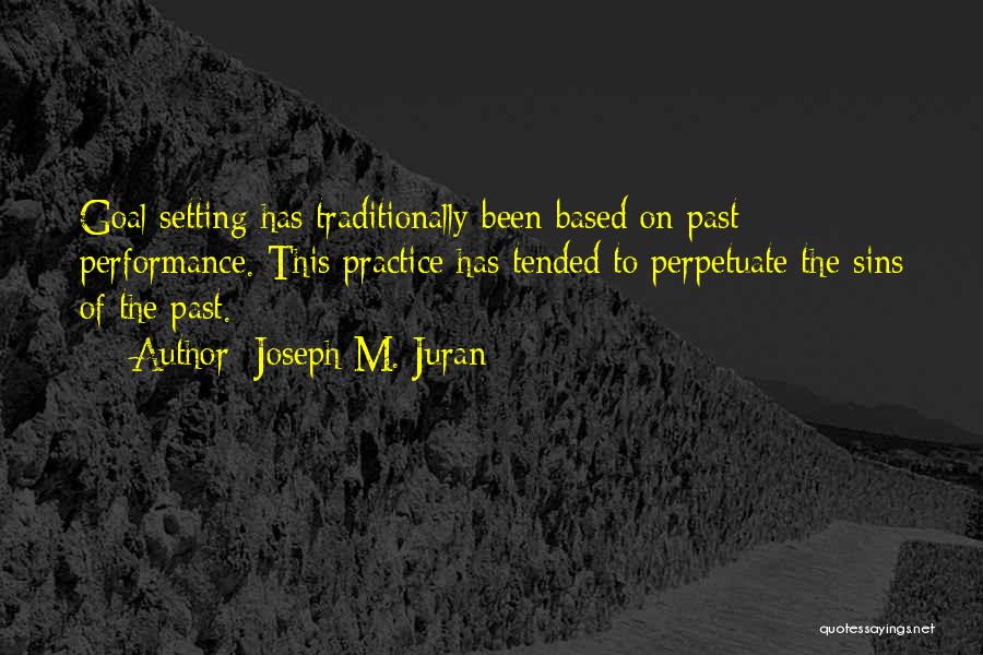 Joseph M. Juran Quotes: Goal Setting Has Traditionally Been Based On Past Performance. This Practice Has Tended To Perpetuate The Sins Of The Past.