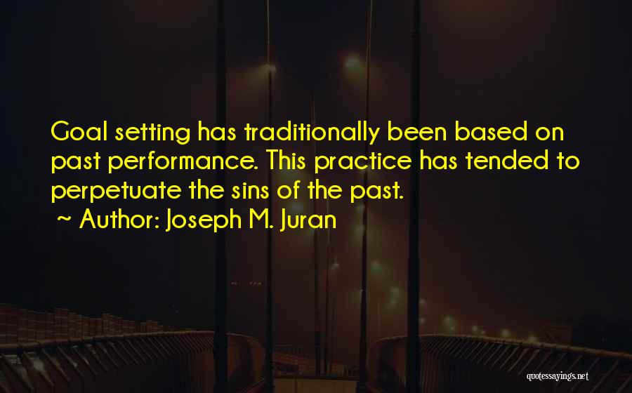 Joseph M. Juran Quotes: Goal Setting Has Traditionally Been Based On Past Performance. This Practice Has Tended To Perpetuate The Sins Of The Past.