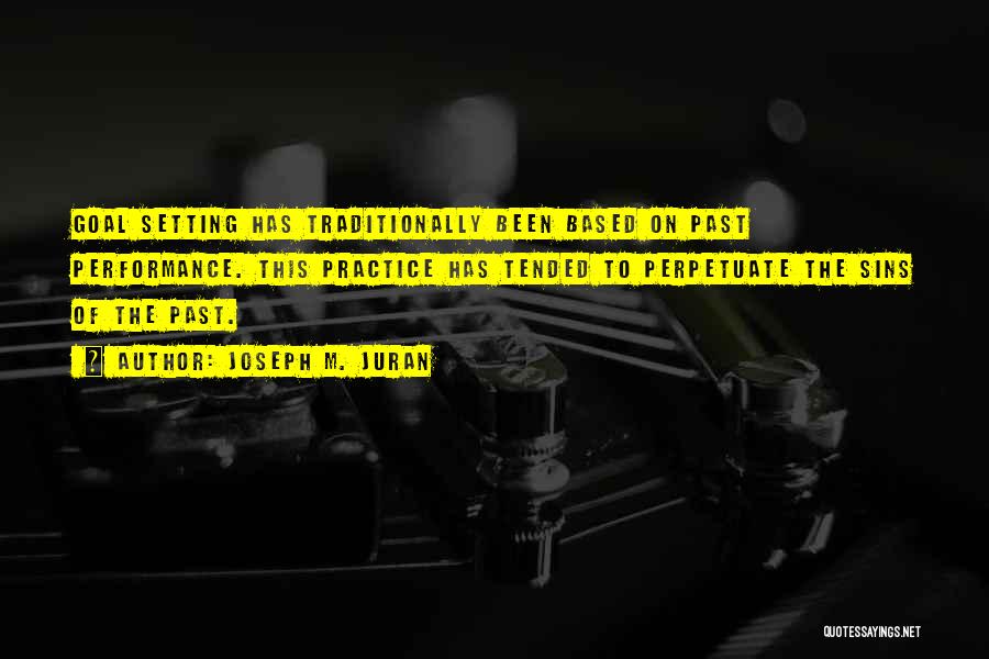 Joseph M. Juran Quotes: Goal Setting Has Traditionally Been Based On Past Performance. This Practice Has Tended To Perpetuate The Sins Of The Past.