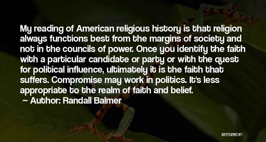 Randall Balmer Quotes: My Reading Of American Religious History Is That Religion Always Functions Best From The Margins Of Society And Not In