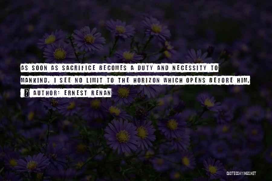 Ernest Renan Quotes: As Soon As Sacrifice Becomes A Duty And Necessity To Mankind. I See No Limit To The Horizon Which Opens