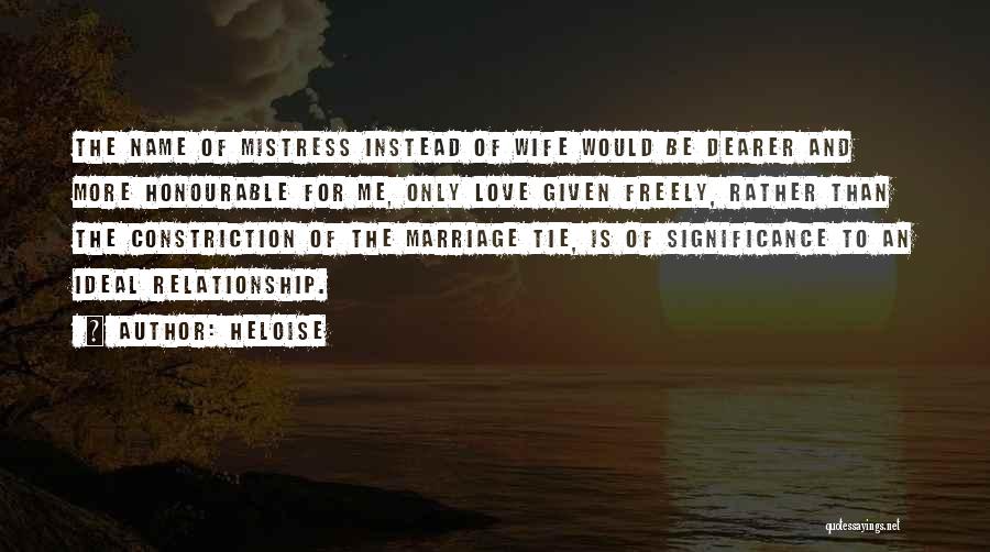 Heloise Quotes: The Name Of Mistress Instead Of Wife Would Be Dearer And More Honourable For Me, Only Love Given Freely, Rather