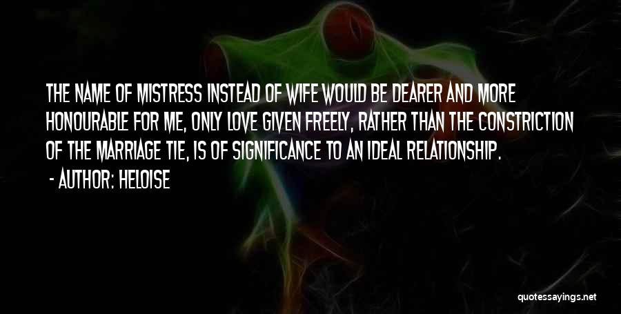 Heloise Quotes: The Name Of Mistress Instead Of Wife Would Be Dearer And More Honourable For Me, Only Love Given Freely, Rather