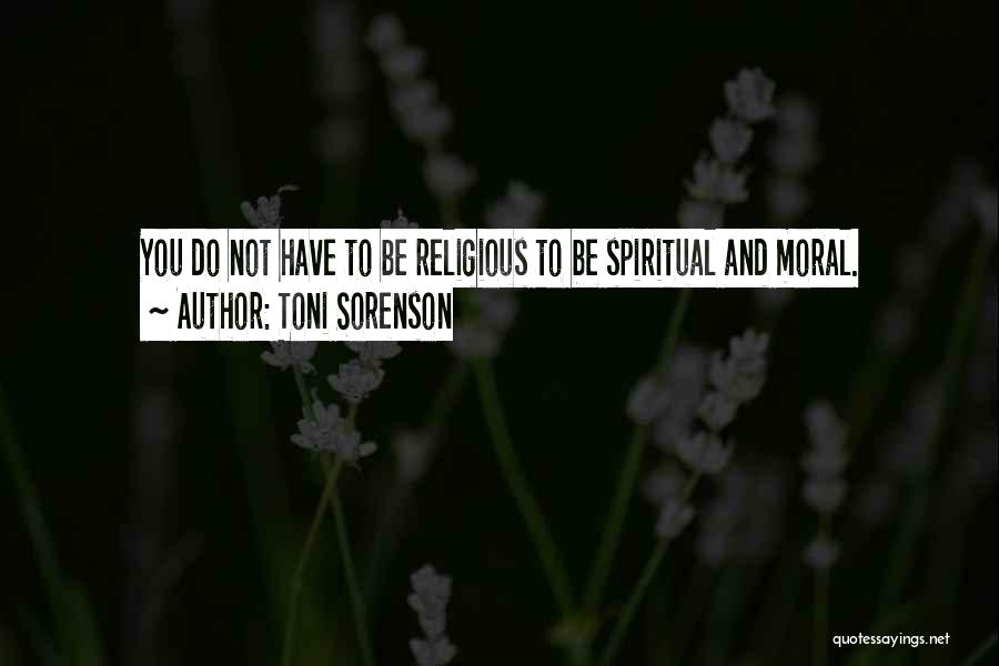 Toni Sorenson Quotes: You Do Not Have To Be Religious To Be Spiritual And Moral.