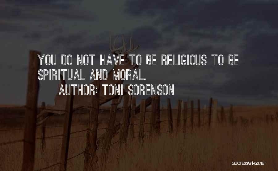 Toni Sorenson Quotes: You Do Not Have To Be Religious To Be Spiritual And Moral.