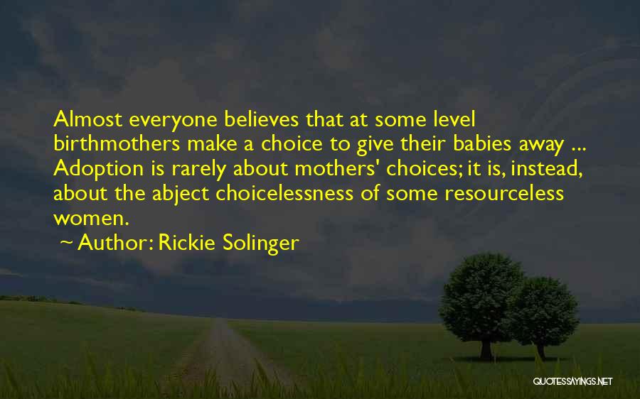 Rickie Solinger Quotes: Almost Everyone Believes That At Some Level Birthmothers Make A Choice To Give Their Babies Away ... Adoption Is Rarely