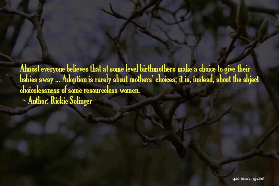 Rickie Solinger Quotes: Almost Everyone Believes That At Some Level Birthmothers Make A Choice To Give Their Babies Away ... Adoption Is Rarely