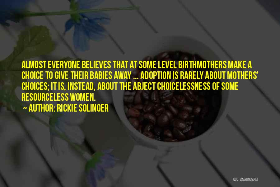 Rickie Solinger Quotes: Almost Everyone Believes That At Some Level Birthmothers Make A Choice To Give Their Babies Away ... Adoption Is Rarely