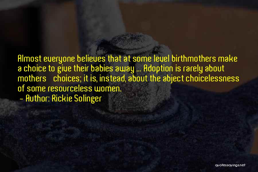Rickie Solinger Quotes: Almost Everyone Believes That At Some Level Birthmothers Make A Choice To Give Their Babies Away ... Adoption Is Rarely