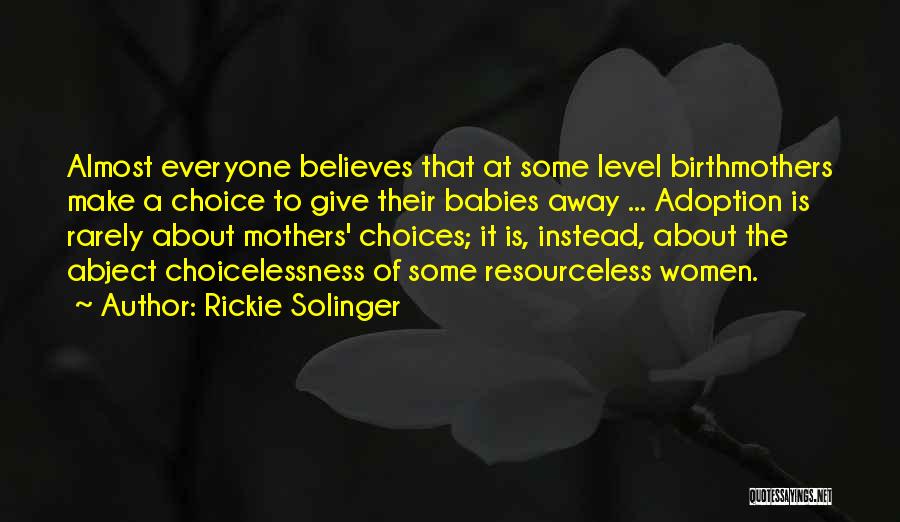 Rickie Solinger Quotes: Almost Everyone Believes That At Some Level Birthmothers Make A Choice To Give Their Babies Away ... Adoption Is Rarely