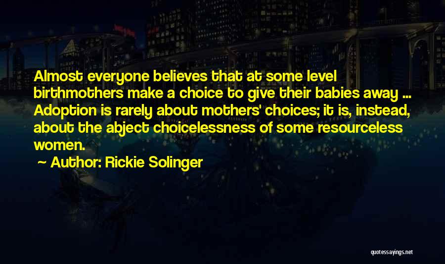 Rickie Solinger Quotes: Almost Everyone Believes That At Some Level Birthmothers Make A Choice To Give Their Babies Away ... Adoption Is Rarely