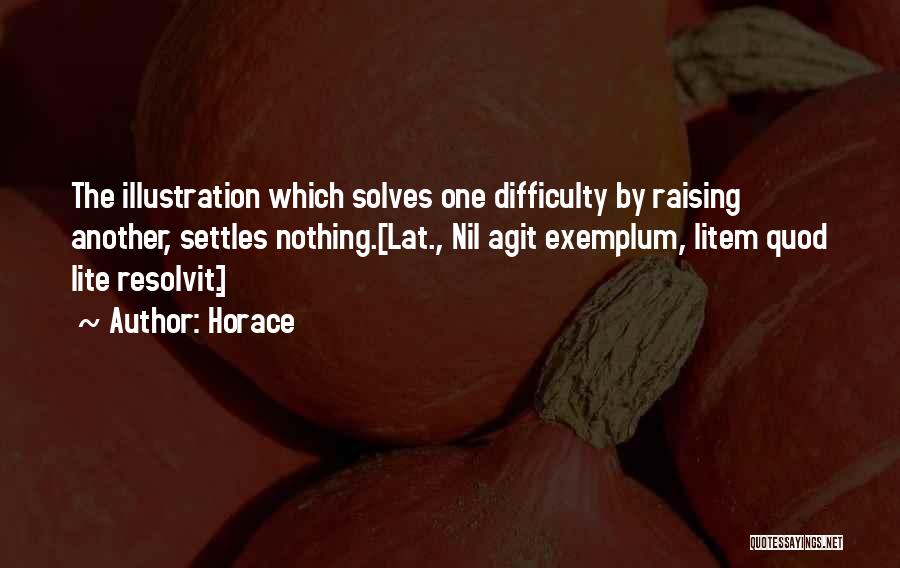 Horace Quotes: The Illustration Which Solves One Difficulty By Raising Another, Settles Nothing.[lat., Nil Agit Exemplum, Litem Quod Lite Resolvit.]