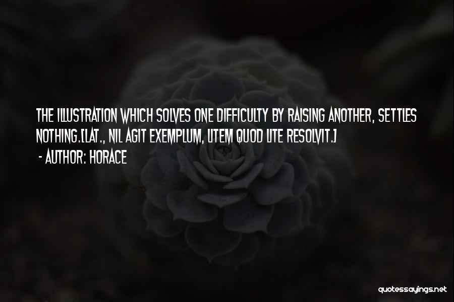 Horace Quotes: The Illustration Which Solves One Difficulty By Raising Another, Settles Nothing.[lat., Nil Agit Exemplum, Litem Quod Lite Resolvit.]