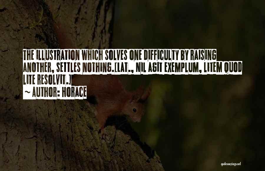 Horace Quotes: The Illustration Which Solves One Difficulty By Raising Another, Settles Nothing.[lat., Nil Agit Exemplum, Litem Quod Lite Resolvit.]