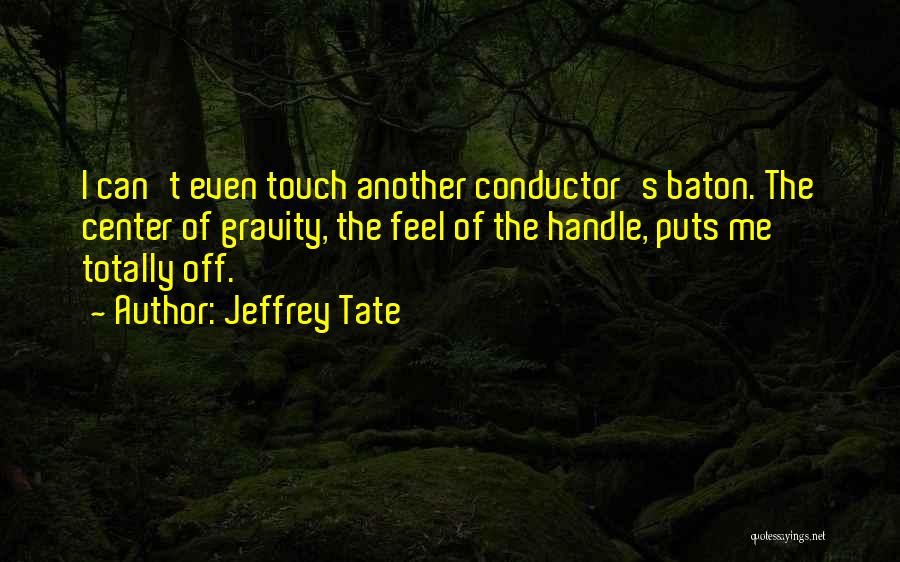 Jeffrey Tate Quotes: I Can't Even Touch Another Conductor's Baton. The Center Of Gravity, The Feel Of The Handle, Puts Me Totally Off.