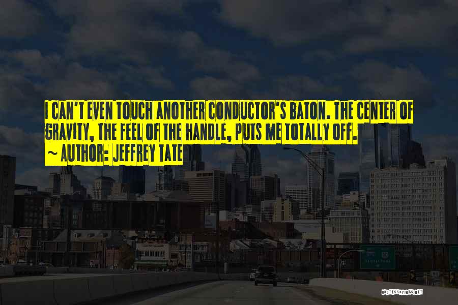 Jeffrey Tate Quotes: I Can't Even Touch Another Conductor's Baton. The Center Of Gravity, The Feel Of The Handle, Puts Me Totally Off.