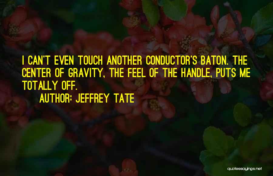 Jeffrey Tate Quotes: I Can't Even Touch Another Conductor's Baton. The Center Of Gravity, The Feel Of The Handle, Puts Me Totally Off.