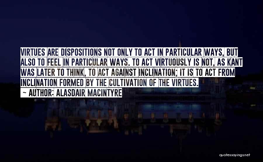 Alasdair MacIntyre Quotes: Virtues Are Dispositions Not Only To Act In Particular Ways, But Also To Feel In Particular Ways. To Act Virtuously