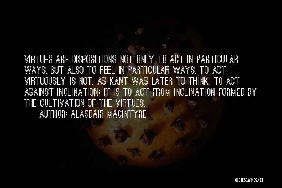 Alasdair MacIntyre Quotes: Virtues Are Dispositions Not Only To Act In Particular Ways, But Also To Feel In Particular Ways. To Act Virtuously