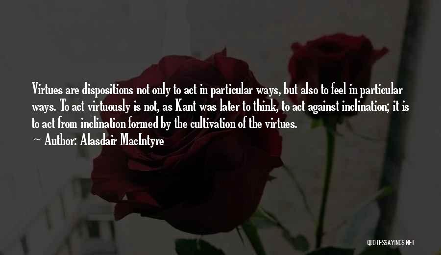 Alasdair MacIntyre Quotes: Virtues Are Dispositions Not Only To Act In Particular Ways, But Also To Feel In Particular Ways. To Act Virtuously