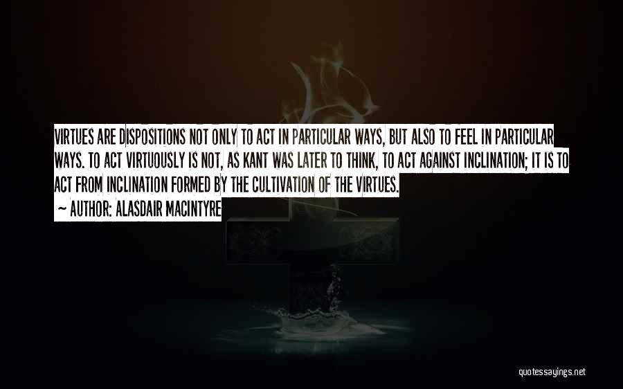 Alasdair MacIntyre Quotes: Virtues Are Dispositions Not Only To Act In Particular Ways, But Also To Feel In Particular Ways. To Act Virtuously