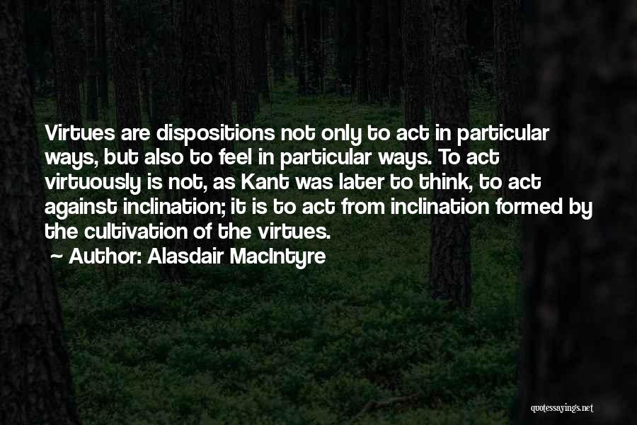 Alasdair MacIntyre Quotes: Virtues Are Dispositions Not Only To Act In Particular Ways, But Also To Feel In Particular Ways. To Act Virtuously