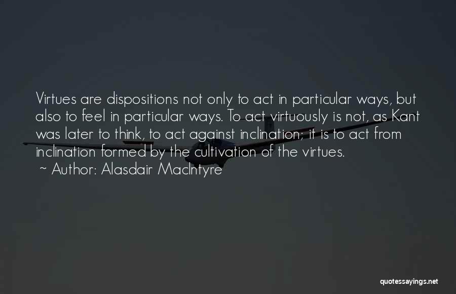 Alasdair MacIntyre Quotes: Virtues Are Dispositions Not Only To Act In Particular Ways, But Also To Feel In Particular Ways. To Act Virtuously