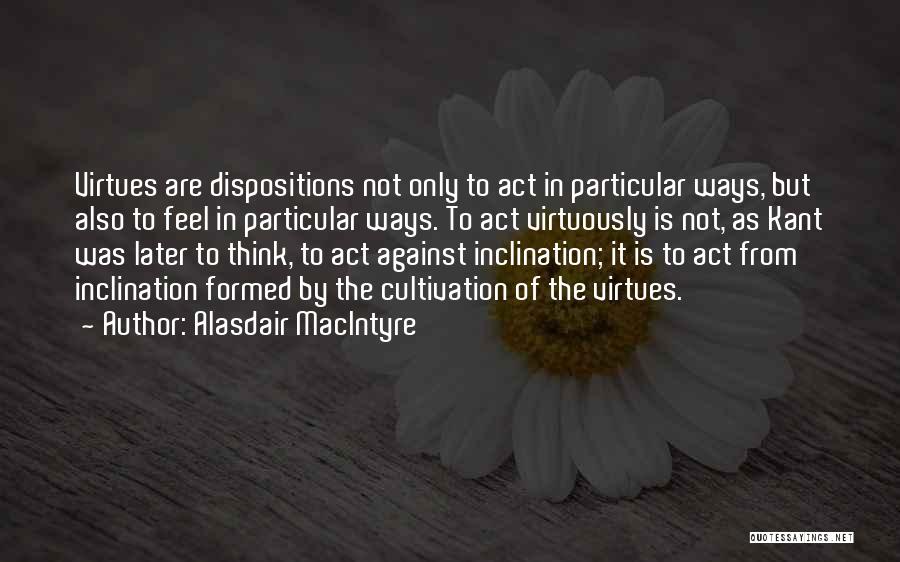 Alasdair MacIntyre Quotes: Virtues Are Dispositions Not Only To Act In Particular Ways, But Also To Feel In Particular Ways. To Act Virtuously