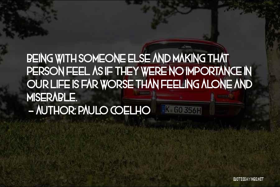 Paulo Coelho Quotes: Being With Someone Else And Making That Person Feel As If They Were No Importance In Our Life Is Far