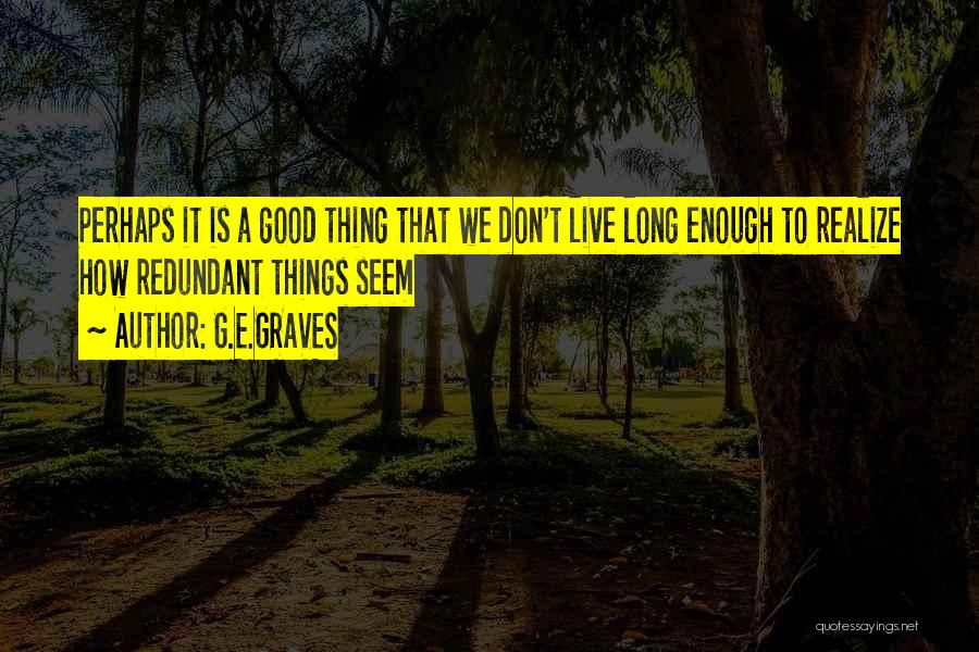 G.E.GRAVES Quotes: Perhaps It Is A Good Thing That We Don't Live Long Enough To Realize How Redundant Things Seem