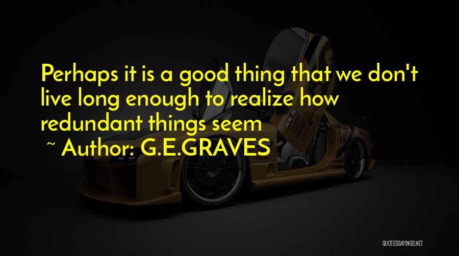 G.E.GRAVES Quotes: Perhaps It Is A Good Thing That We Don't Live Long Enough To Realize How Redundant Things Seem