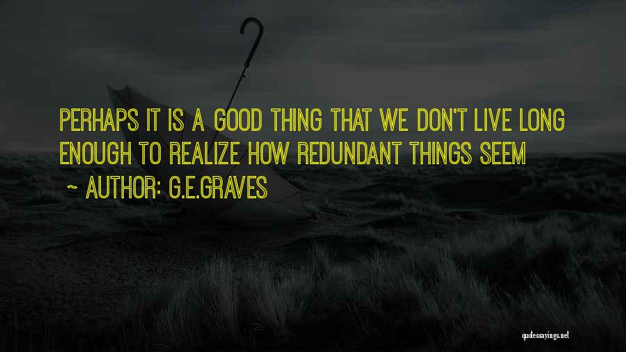 G.E.GRAVES Quotes: Perhaps It Is A Good Thing That We Don't Live Long Enough To Realize How Redundant Things Seem