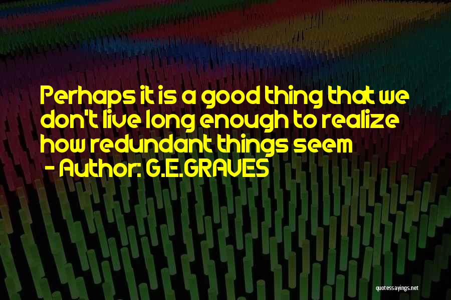 G.E.GRAVES Quotes: Perhaps It Is A Good Thing That We Don't Live Long Enough To Realize How Redundant Things Seem