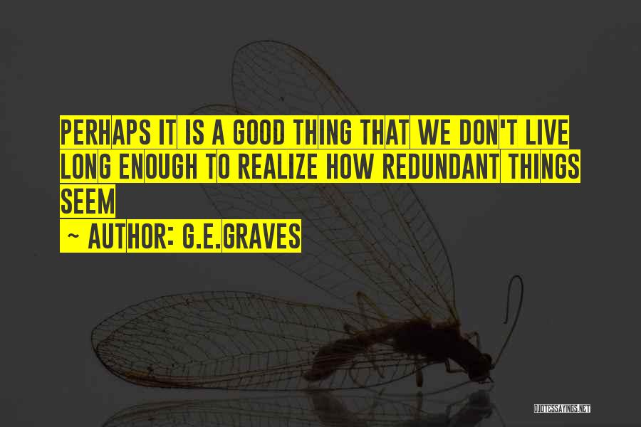 G.E.GRAVES Quotes: Perhaps It Is A Good Thing That We Don't Live Long Enough To Realize How Redundant Things Seem