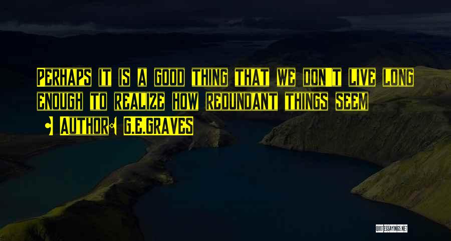 G.E.GRAVES Quotes: Perhaps It Is A Good Thing That We Don't Live Long Enough To Realize How Redundant Things Seem