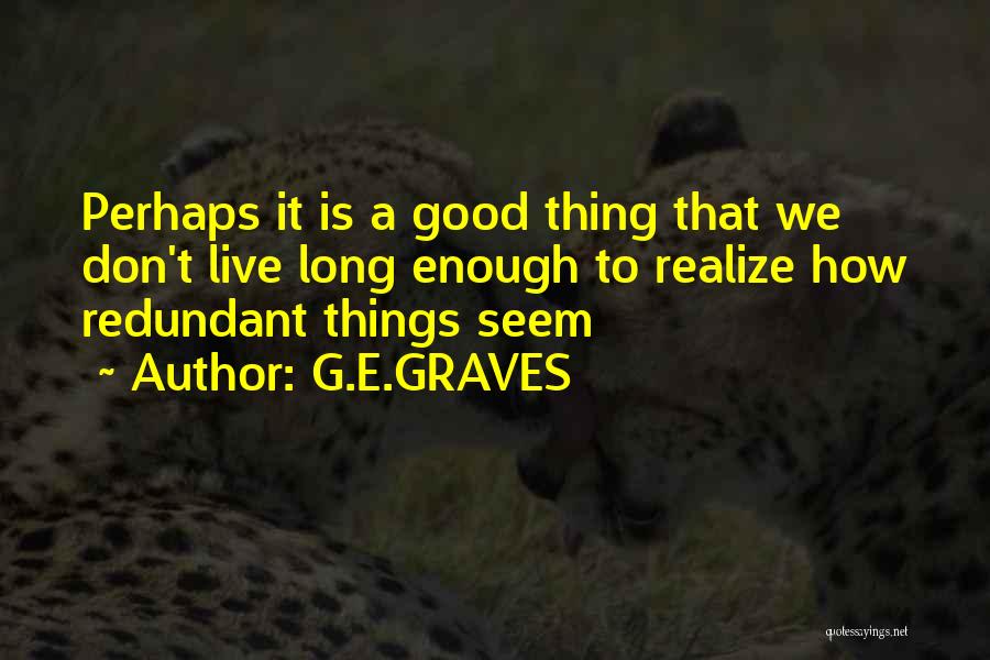 G.E.GRAVES Quotes: Perhaps It Is A Good Thing That We Don't Live Long Enough To Realize How Redundant Things Seem