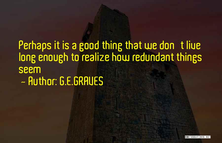 G.E.GRAVES Quotes: Perhaps It Is A Good Thing That We Don't Live Long Enough To Realize How Redundant Things Seem