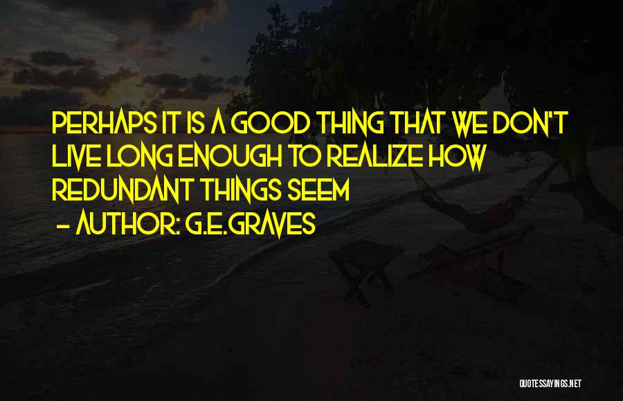 G.E.GRAVES Quotes: Perhaps It Is A Good Thing That We Don't Live Long Enough To Realize How Redundant Things Seem