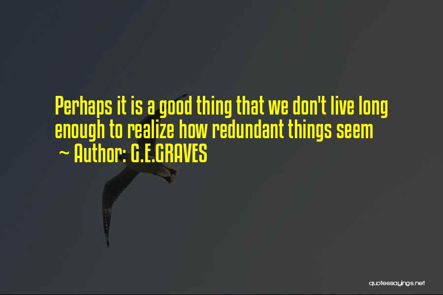 G.E.GRAVES Quotes: Perhaps It Is A Good Thing That We Don't Live Long Enough To Realize How Redundant Things Seem